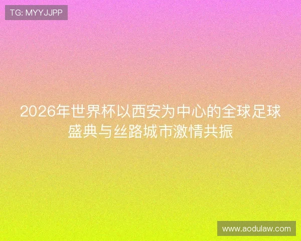 2026年世界杯以西安为中心的全球足球盛典与丝路城市激情共振 2026年世界杯以西安为中心的全球足球盛典与丝路城市激情共振