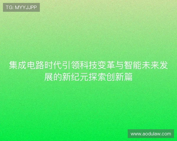 集成电路时代引领科技变革与智能未来发展的新纪元探索创新篇 集成电路时代引领科技变革与智能未来发展的新纪元探索创新篇